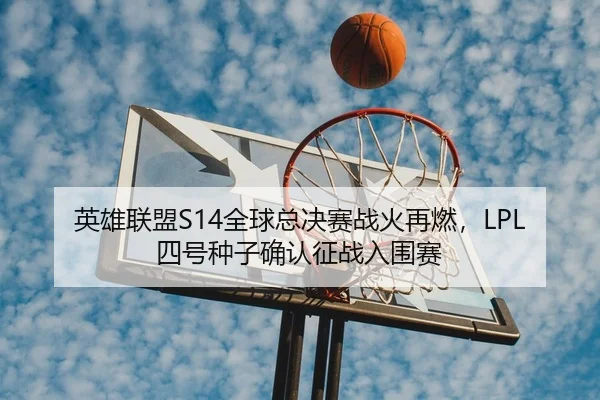 英雄联盟S14全球总决赛战火再燃，LPL四号种子确认征战入围赛