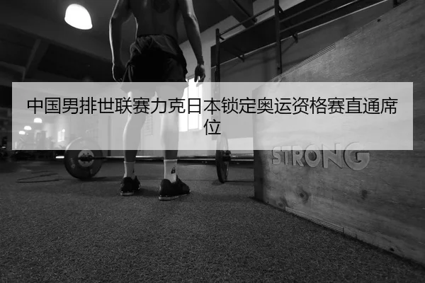 中国男排世联赛力克日本锁定奥运资格赛直通席位